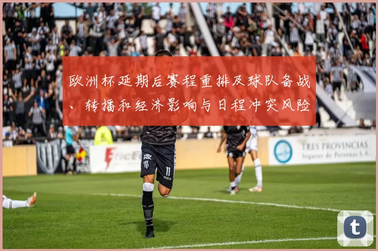 欧洲杯延期后赛程重排及球队备战、转播和经济影响与日程冲突风险