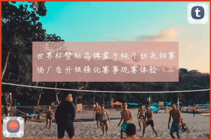 世界杯赞助品牌蒙牛纯牛奶亮相赛场广告升级强化赛事观赛体验