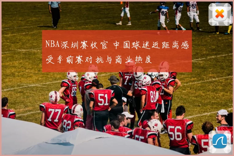 NBA深圳赛收官 中国球迷近距离感受季前赛对抗与商业热度