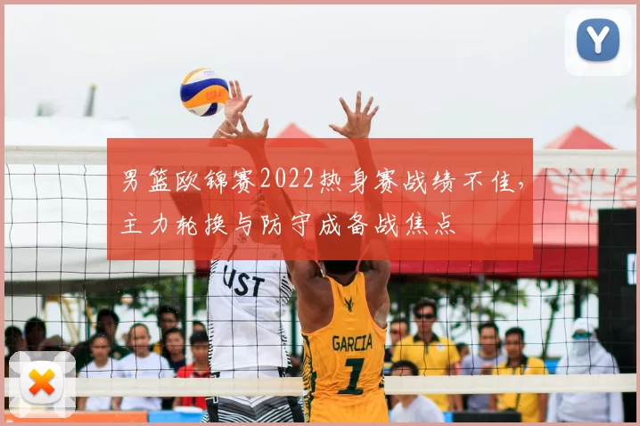 男篮欧锦赛2022热身赛战绩不佳，主力轮换与防守成备战焦点