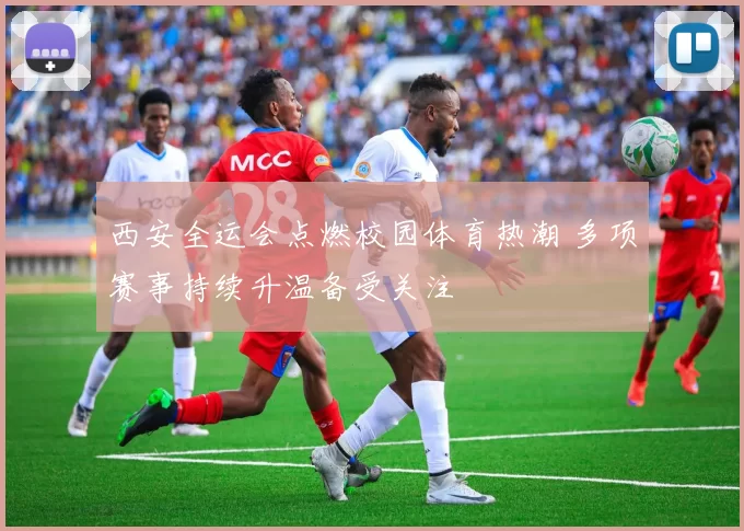 西安全运会点燃校园体育热潮 多项赛事持续升温备受关注