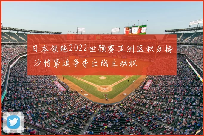 日本领跑2022世预赛亚洲区积分榜 沙特紧追争夺出线主动权