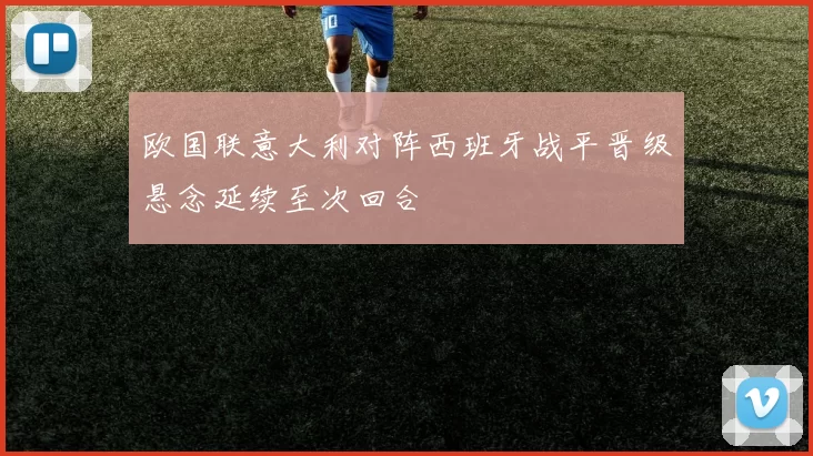 欧国联意大利对阵西班牙战平晋级悬念延续至次回合