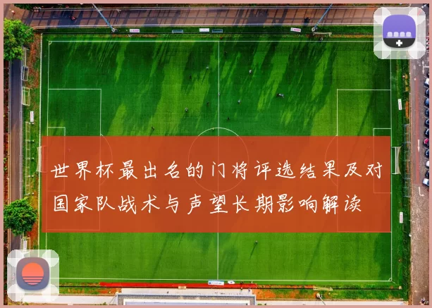 世界杯最出名的门将评选结果及对国家队战术与声望长期影响解读