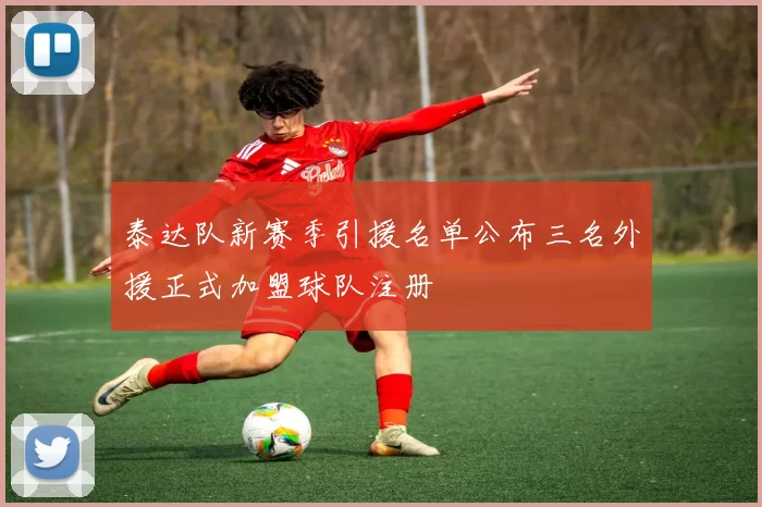 泰达队新赛季引援名单公布三名外援正式加盟球队注册
