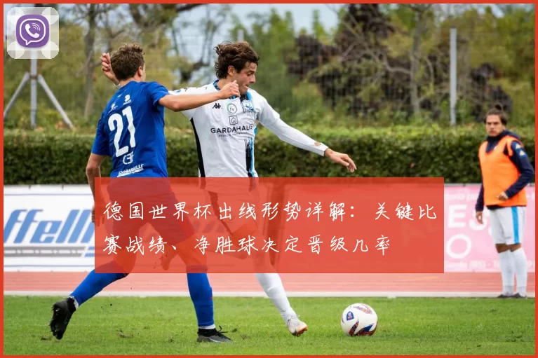 德国世界杯出线形势详解:关键比赛战绩、净胜球决定晋级几率