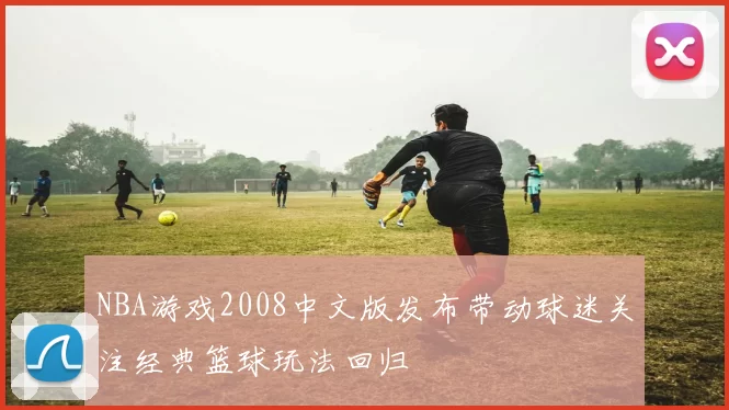 NBA游戏2008中文版发布带动球迷关注经典篮球玩法回归