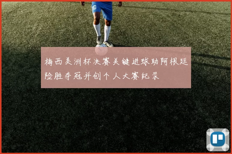 梅西美洲杯决赛关键进球助阿根廷险胜夺冠并创个人大赛纪录