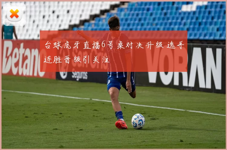 台球虎牙直播6号桌对决升级 选手连胜晋级引关注