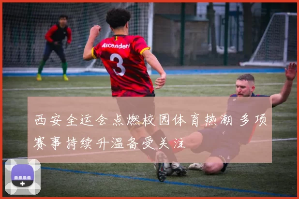 西安全运会点燃校园体育热潮 多项赛事持续升温备受关注