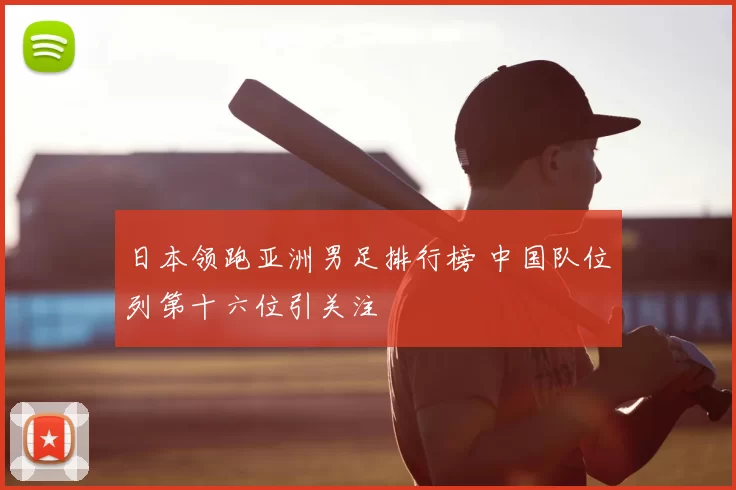 日本领跑亚洲男足排行榜 中国队位列第十六位引关注