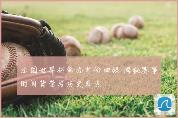 法国世界杯举办年份回顾 揭秘赛事时间背景与历史看点