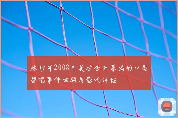 林妙可2008年奥运会开幕式的口型替唱事件回顾与影响评估