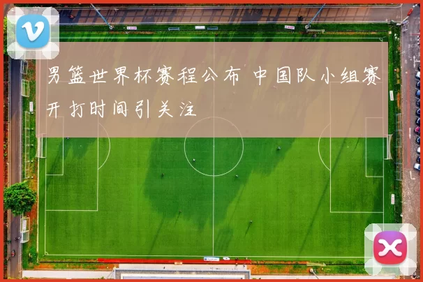 男篮世界杯赛程公布 中国队小组赛开打时间引关注