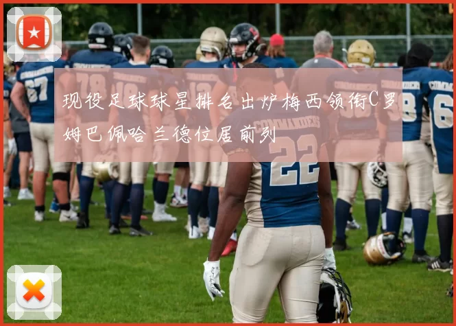 现役足球球星排名出炉梅西领衔C罗姆巴佩哈兰德位居前列