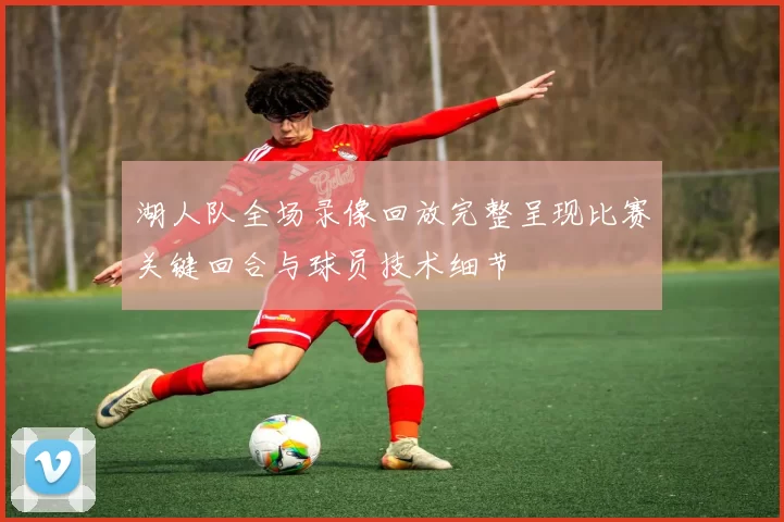 湖人队全场录像回放完整呈现比赛关键回合与球员技术细节
