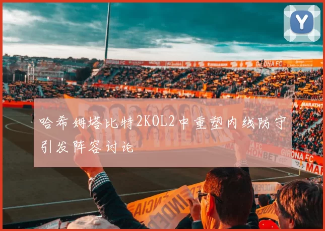 哈希姆塔比特2KOL2中重塑内线防守引发阵容讨论