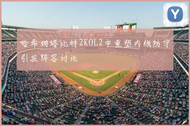 哈希姆塔比特2KOL2中重塑内线防守引发阵容讨论
