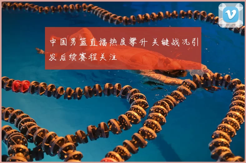 中国男篮直播热度攀升 关键战况引发后续赛程关注