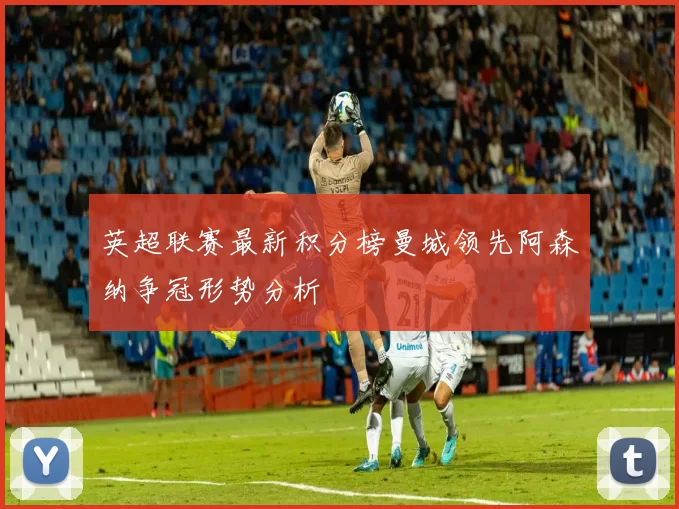 英超联赛最新积分榜曼城领先阿森纳争冠形势分析