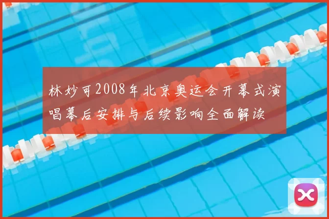 林妙可2008年北京奥运会开幕式演唱幕后安排与后续影响全面解读