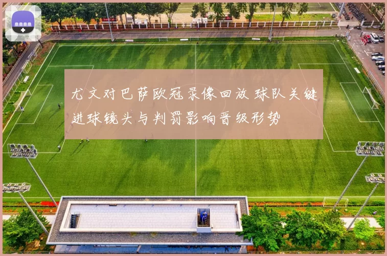 尤文对巴萨欧冠录像回放 球队关键进球镜头与判罚影响晋级形势