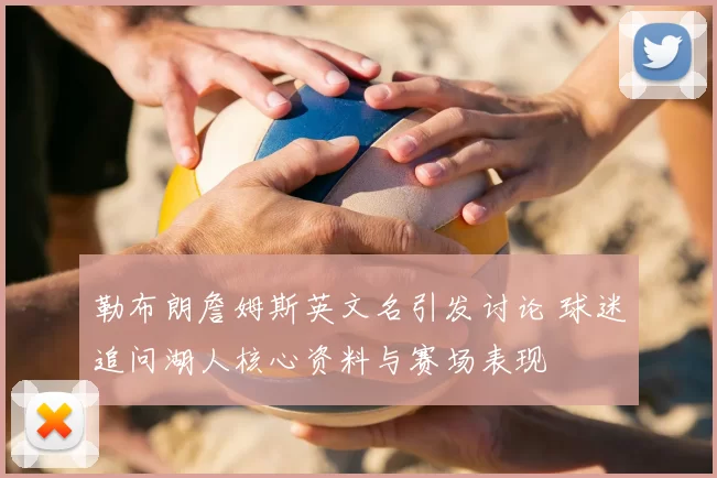 勒布朗詹姆斯英文名引发讨论 球迷追问湖人核心资料与赛场表现