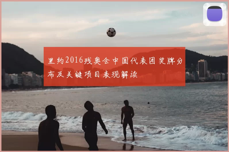 里约2016残奥会中国代表团奖牌分布及关键项目表现解读