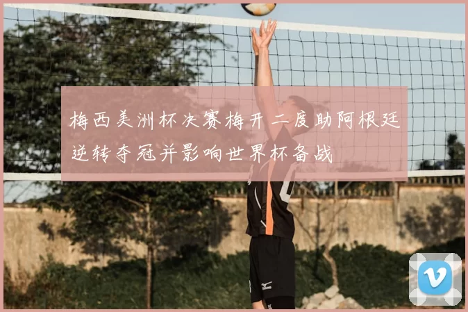 梅西美洲杯决赛梅开二度助阿根廷逆转夺冠并影响世界杯备战