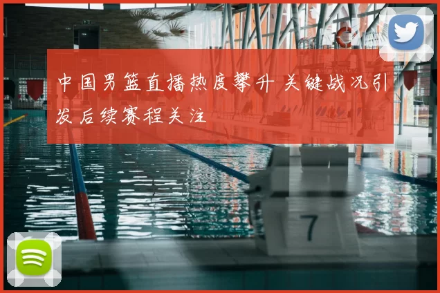 中国男篮直播热度攀升 关键战况引发后续赛程关注