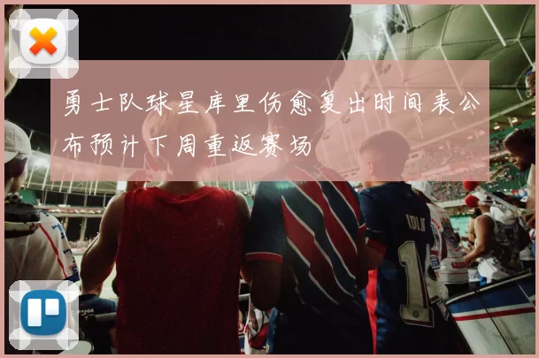 勇士队球星库里伤愈复出时间表公布预计下周重返赛场