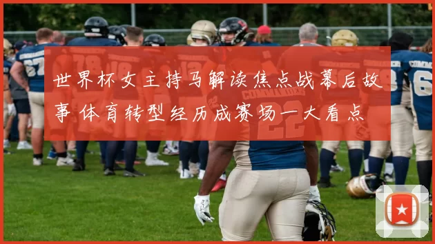 世界杯女主持马解读焦点战幕后故事 体育转型经历成赛场一大看点