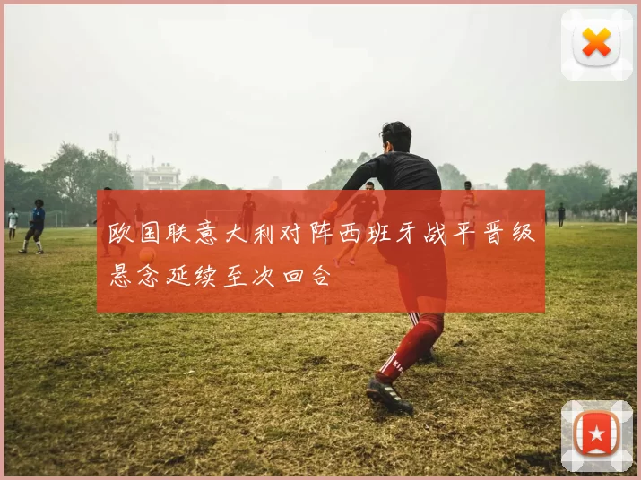 欧国联意大利对阵西班牙战平晋级悬念延续至次回合