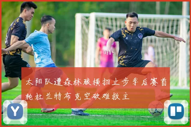 太阳队遭森林狼横扫止步季后赛首轮杜兰特布克空砍难救主