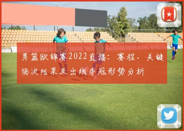 男篮欧锦赛2022直播：赛程、关键场次结果及出线夺冠形势分析