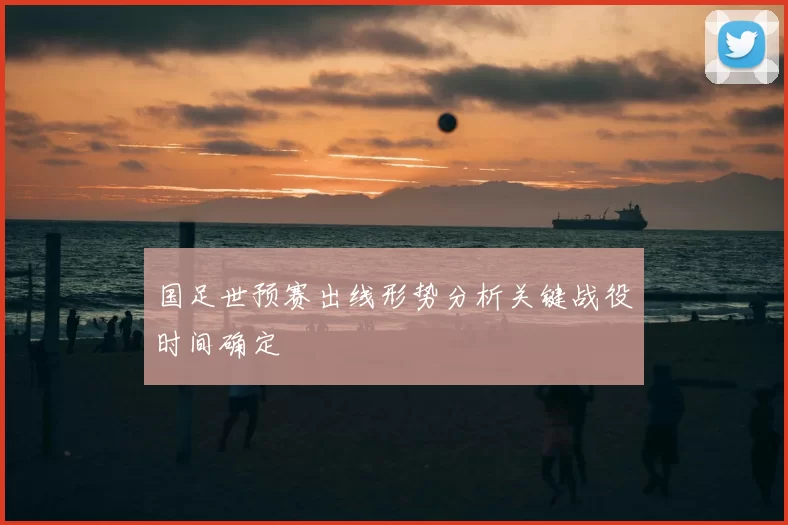 国足世预赛出线形势分析关键战役时间确定