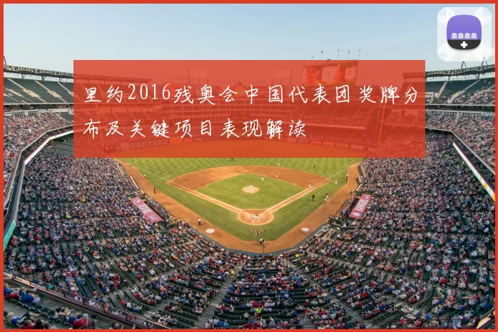 里约2016残奥会中国代表团奖牌分布及关键项目表现解读