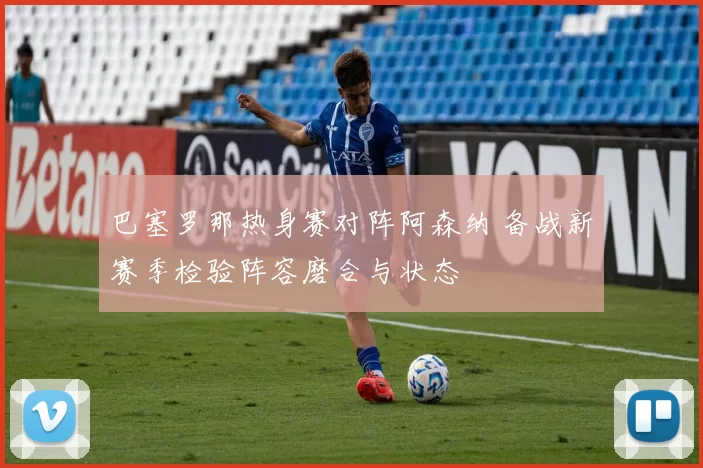 巴塞罗那热身赛对阵阿森纳 备战新赛季检验阵容磨合与状态