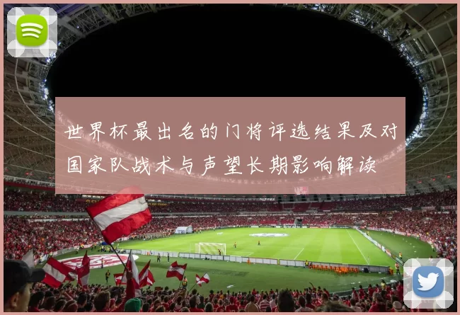 世界杯最出名的门将评选结果及对国家队战术与声望长期影响解读