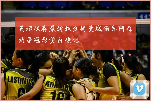 英超联赛最新积分榜曼城领先阿森纳争冠形势白热化