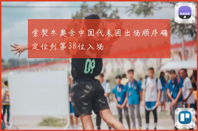 索契冬奥会中国代表团出场顺序确定位列第38位入场