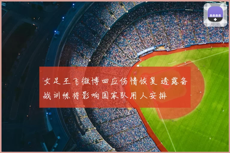 女足王飞微博回应伤情恢复 透露备战训练将影响国家队用人安排