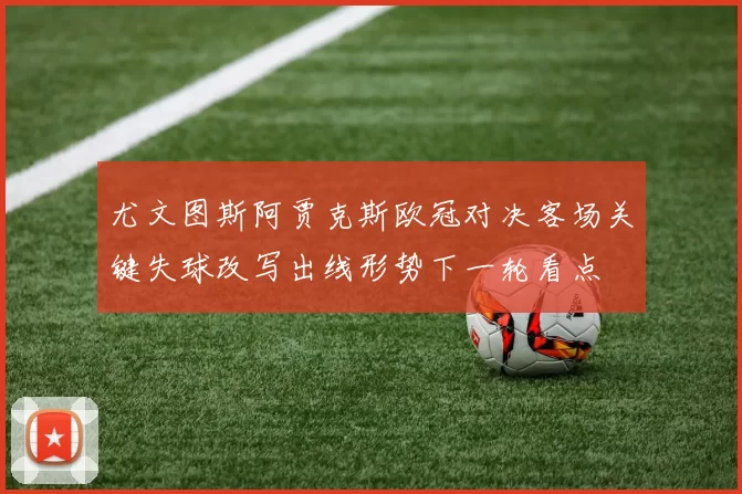 尤文图斯阿贾克斯欧冠对决客场关键失球改写出线形势下一轮看点