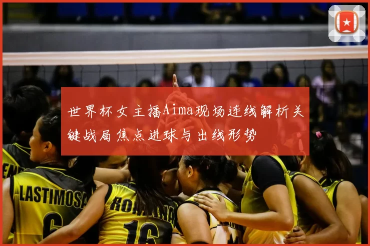 世界杯女主播Aima现场连线解析关键战局焦点进球与出线形势