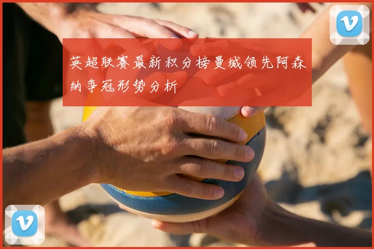 英超联赛最新积分榜曼城领先阿森纳争冠形势分析