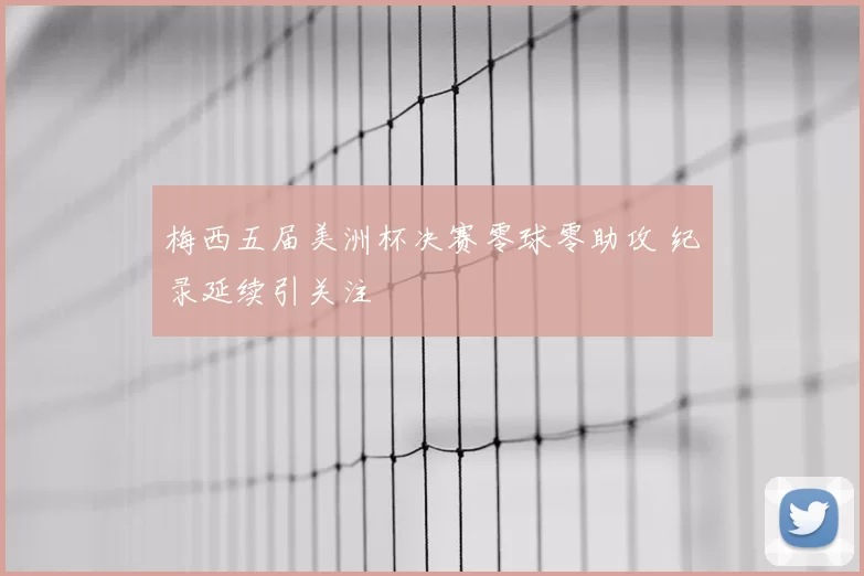 梅西五届美洲杯决赛零球零助攻 纪录延续引关注