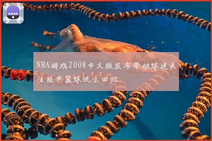 NBA游戏2008中文版发布带动球迷关注经典篮球玩法回归