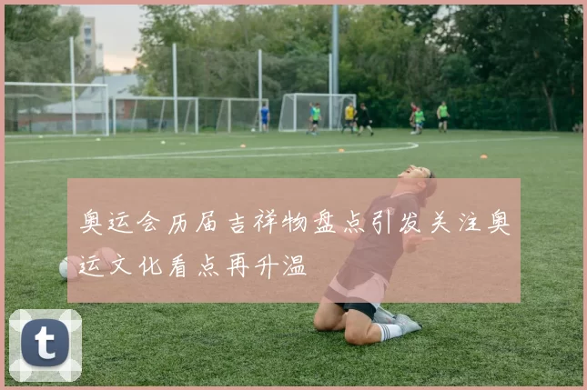 奥运会历届吉祥物盘点引发关注奥运文化看点再升温