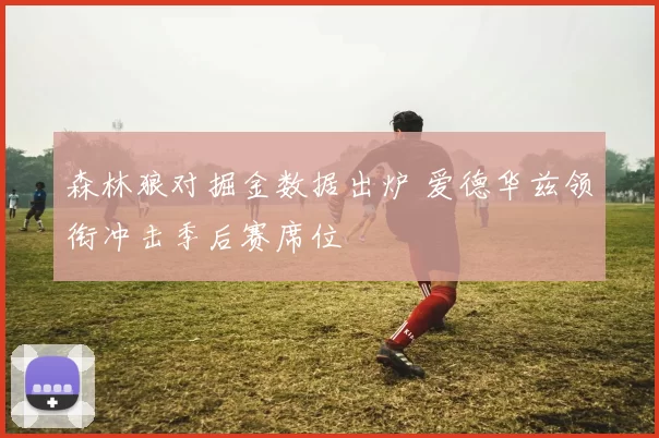 森林狼对掘金数据出炉 爱德华兹领衔冲击季后赛席位