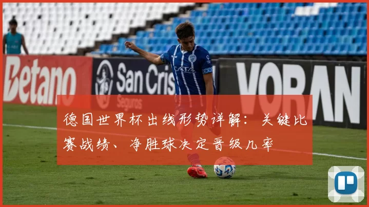 德国世界杯出线形势详解:关键比赛战绩、净胜球决定晋级几率